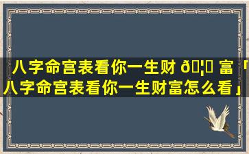 八字命宫表看你一生财 🦅 富「八字命宫表看你一生财富怎么看」